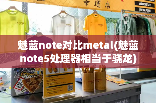 魅蓝note对比metal(魅蓝note5处理器相当于骁龙)