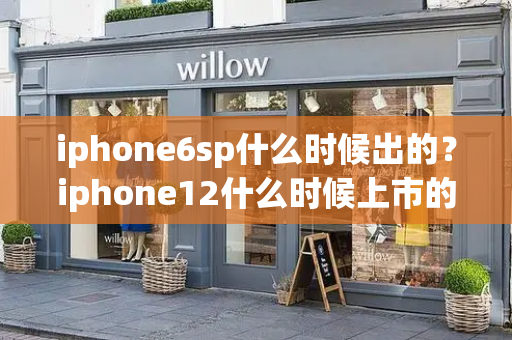 iphone6sp什么时候出的？iphone12什么时候上市的