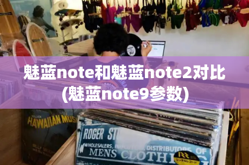 魅蓝note和魅蓝note2对比(魅蓝note9参数)