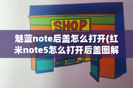 魅蓝note后盖怎么打开(红米note5怎么打开后盖图解)