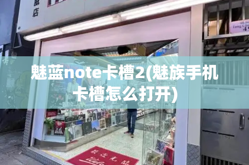 魅蓝note卡槽2(魅族手机卡槽怎么打开)-第1张图片-星选测评