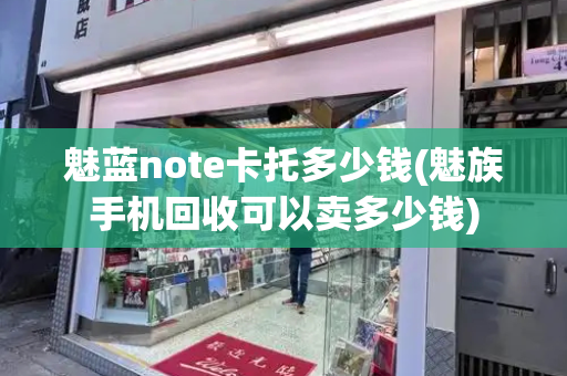 魅蓝note卡托多少钱(魅族手机回收可以卖多少钱)