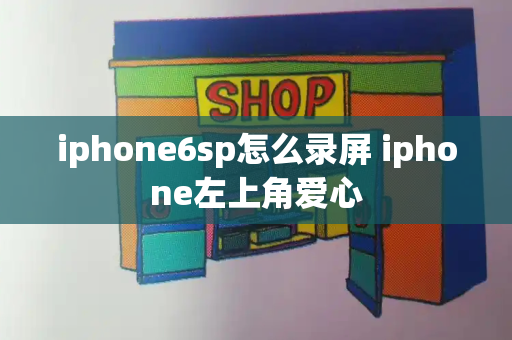 iphone6sp怎么录屏 iphone左上角爱心
