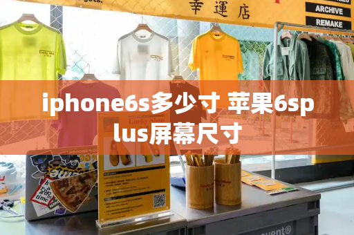 iphone6s多少寸 苹果6splus屏幕尺寸-第1张图片-星选测评