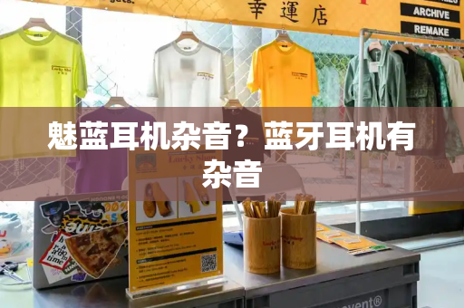 魅蓝耳机杂音？蓝牙耳机有杂音
