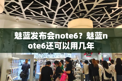 魅蓝发布会note6？魅蓝note6还可以用几年-第1张图片-星选测评