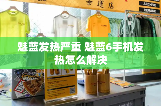 魅蓝发热严重 魅蓝6手机发热怎么解决-第1张图片-星选测评