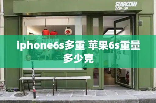 iphone6s多重 苹果6s重量多少克-第1张图片-星选测评