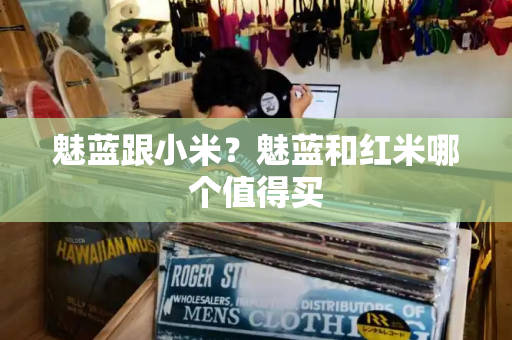 魅蓝跟小米？魅蓝和红米哪个值得买-第1张图片-星选测评