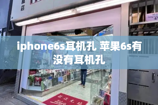 iphone6s耳机孔 苹果6s有没有耳机孔-第1张图片-星选测评