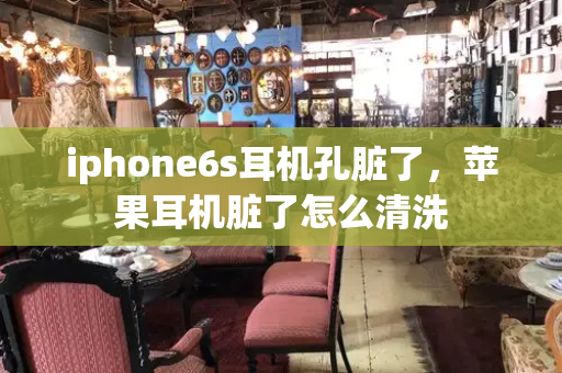 iphone6s耳机孔脏了，苹果耳机脏了怎么清洗-第1张图片-星选测评