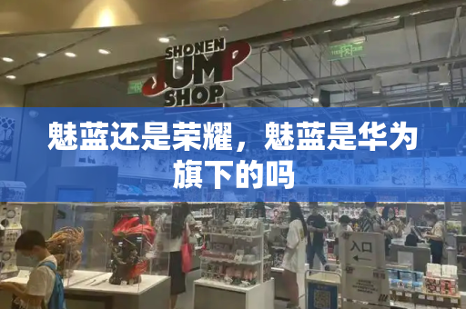 魅蓝还是荣耀，魅蓝是华为旗下的吗