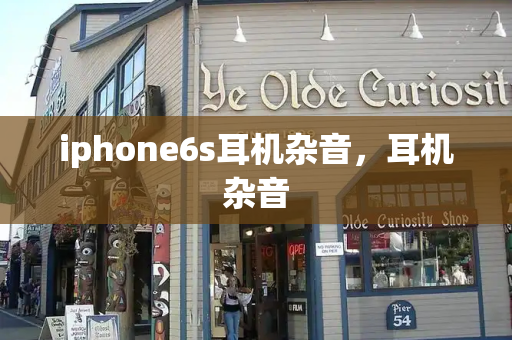 iphone6s耳机杂音，耳机杂音