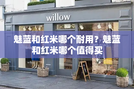 魅蓝和红米哪个耐用？魅蓝和红米哪个值得买