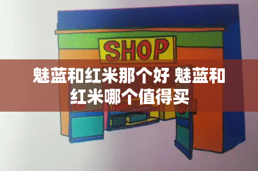 魅蓝和红米那个好 魅蓝和红米哪个值得买