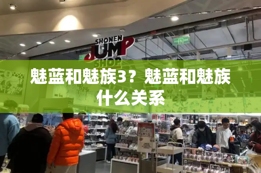 魅蓝和魅族3？魅蓝和魅族什么关系