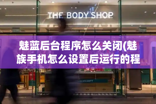魅蓝后台程序怎么关闭(魅族手机怎么设置后运行的程序)