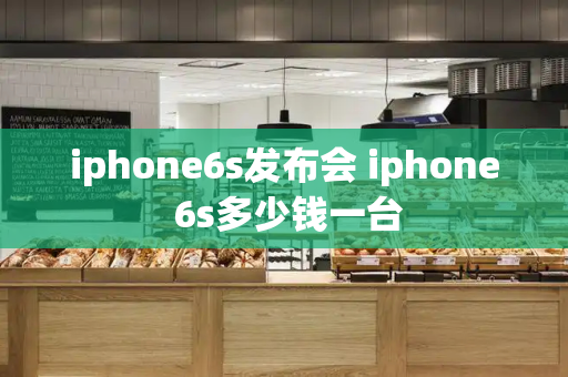 iphone6s发布会 iphone 6s多少钱一台