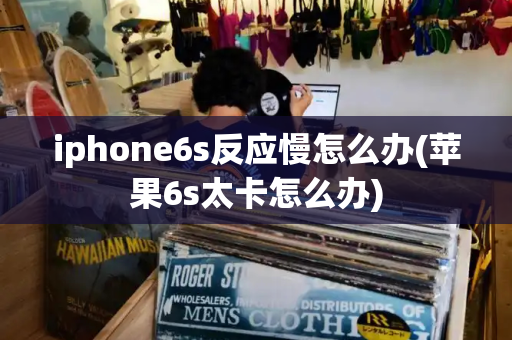 iphone6s反应慢怎么办(苹果6s太卡怎么办)