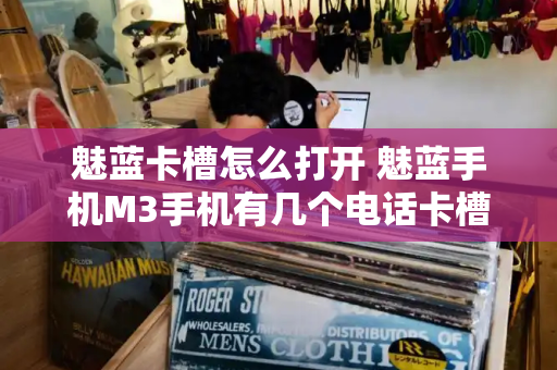 魅蓝卡槽怎么打开 魅蓝手机M3手机有几个电话卡槽