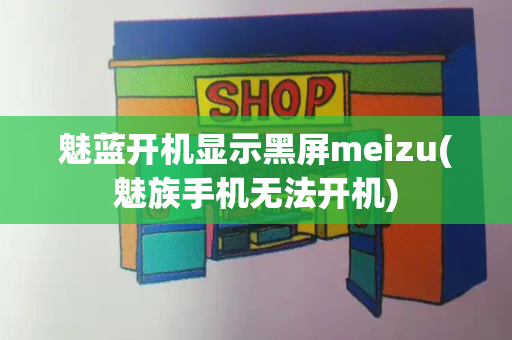 魅蓝开机显示黑屏meizu(魅族手机无法开机)