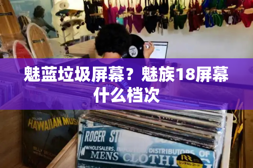 魅蓝垃圾屏幕？魅族18屏幕什么档次