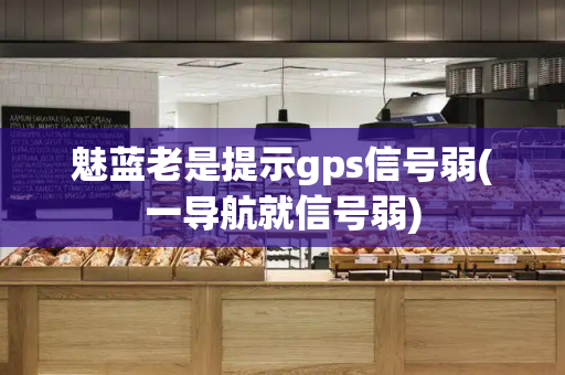 魅蓝老是提示gps信号弱(一导航就信号弱)-第1张图片-星选测评