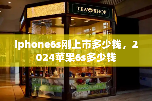 iphone6s刚上市多少钱，2024苹果6s多少钱