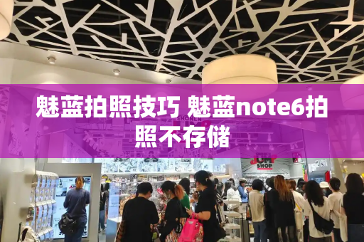魅蓝拍照技巧 魅蓝note6拍照不存储