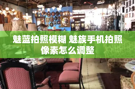 魅蓝拍照模糊 魅族手机拍照像素怎么调整