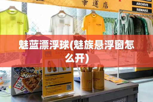 魅蓝漂浮球(魅族悬浮窗怎么开)