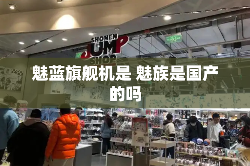 魅蓝旗舰机是 魅族是国产的吗