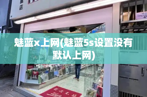 魅蓝x上网(魅蓝5s设置没有默认上网)