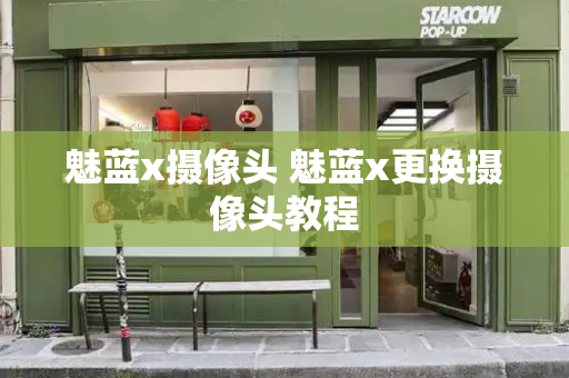 魅蓝x摄像头 魅蓝x更换摄像头教程