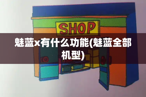 魅蓝x有什么功能(魅蓝全部机型)