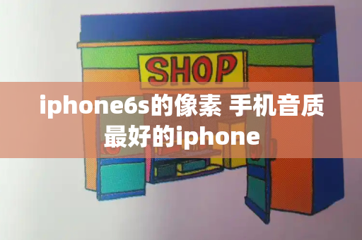 iphone6s的像素 手机音质最好的iphone