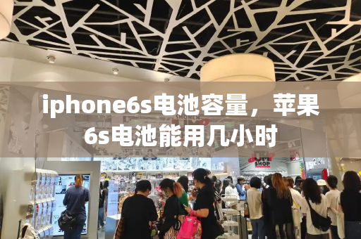 iphone6s电池容量，苹果6s电池能用几小时