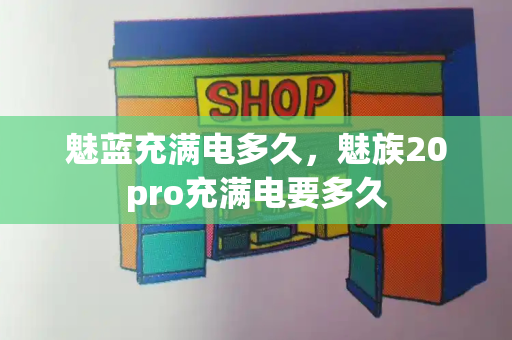 魅蓝充满电多久，魅族20pro充满电要多久