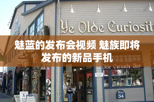 魅蓝的发布会视频 魅族即将发布的新品手机