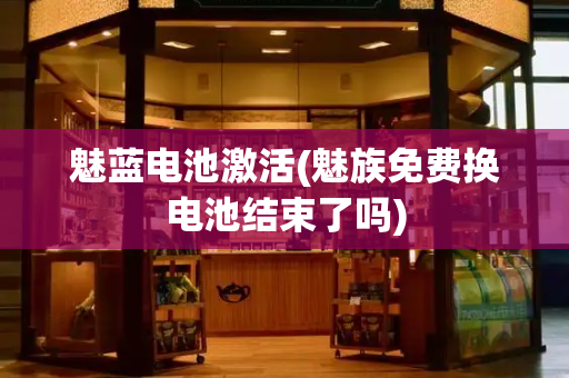 魅蓝电池激活(魅族免费换电池结束了吗)