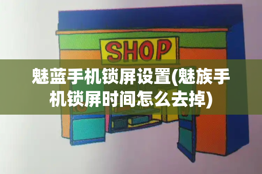 魅蓝手机锁屏设置(魅族手机锁屏时间怎么去掉)