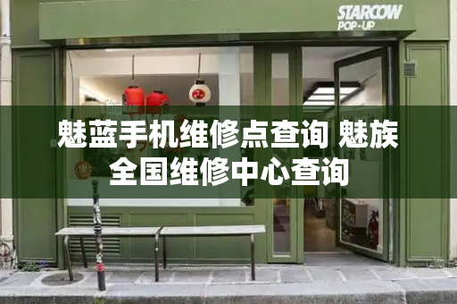 魅蓝手机维修点查询 魅族全国维修中心查询-第1张图片-星选测评
