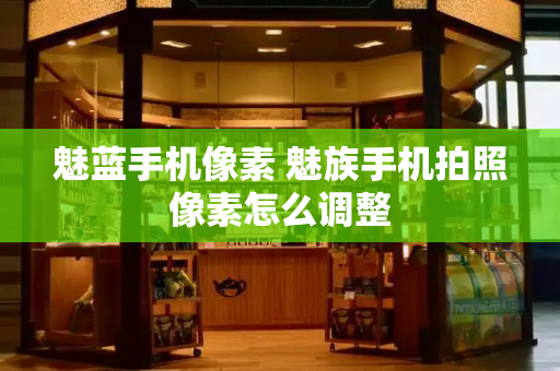 魅蓝手机像素 魅族手机拍照像素怎么调整