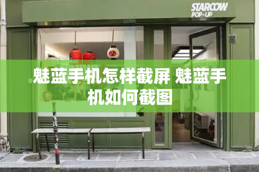 魅蓝手机怎样截屏 魅蓝手机如何截图-第1张图片-星选测评
