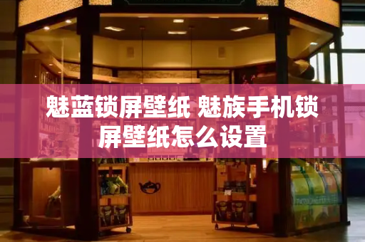 魅蓝锁屏壁纸 魅族手机锁屏壁纸怎么设置-第1张图片-星选测评