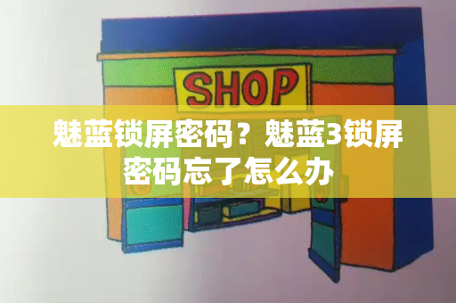 魅蓝锁屏密码？魅蓝3锁屏密码忘了怎么办-第1张图片-星选测评