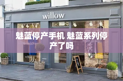 魅蓝停产手机 魅蓝系列停产了吗