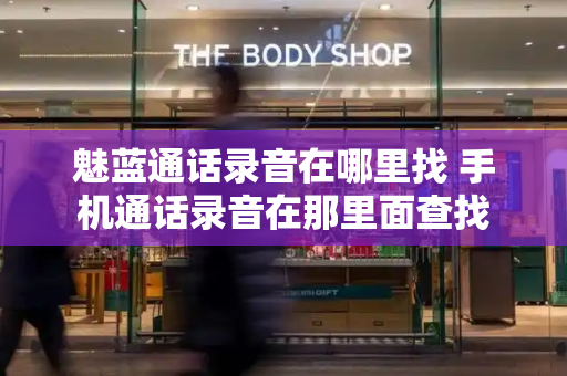 魅蓝通话录音在哪里找 手机通话录音在那里面查找