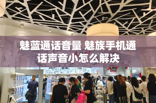 魅蓝通话音量 魅族手机通话声音小怎么解决