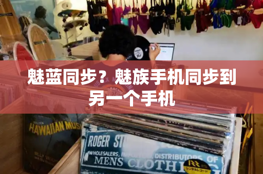 魅蓝同步？魅族手机同步到另一个手机-第1张图片-星选测评